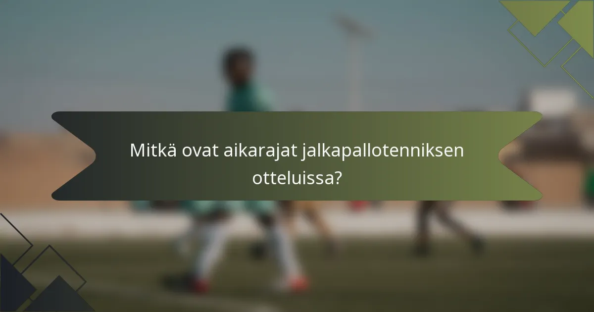Mitkä ovat aikarajat jalkapallotenniksen otteluissa?