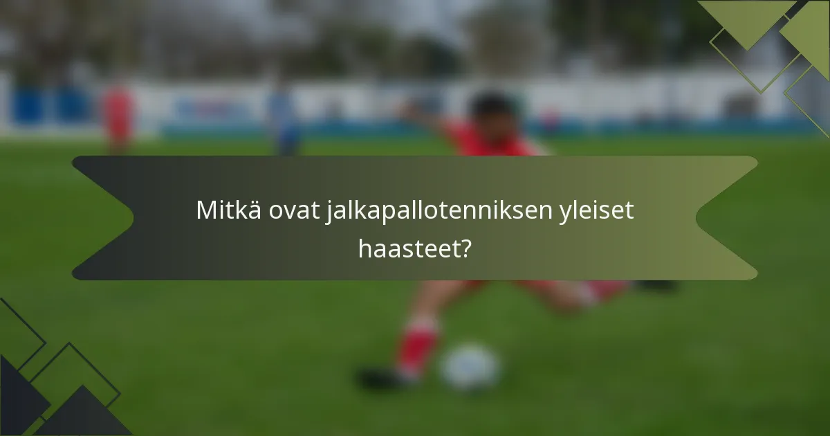 Mitkä ovat jalkapallotenniksen yleiset haasteet?