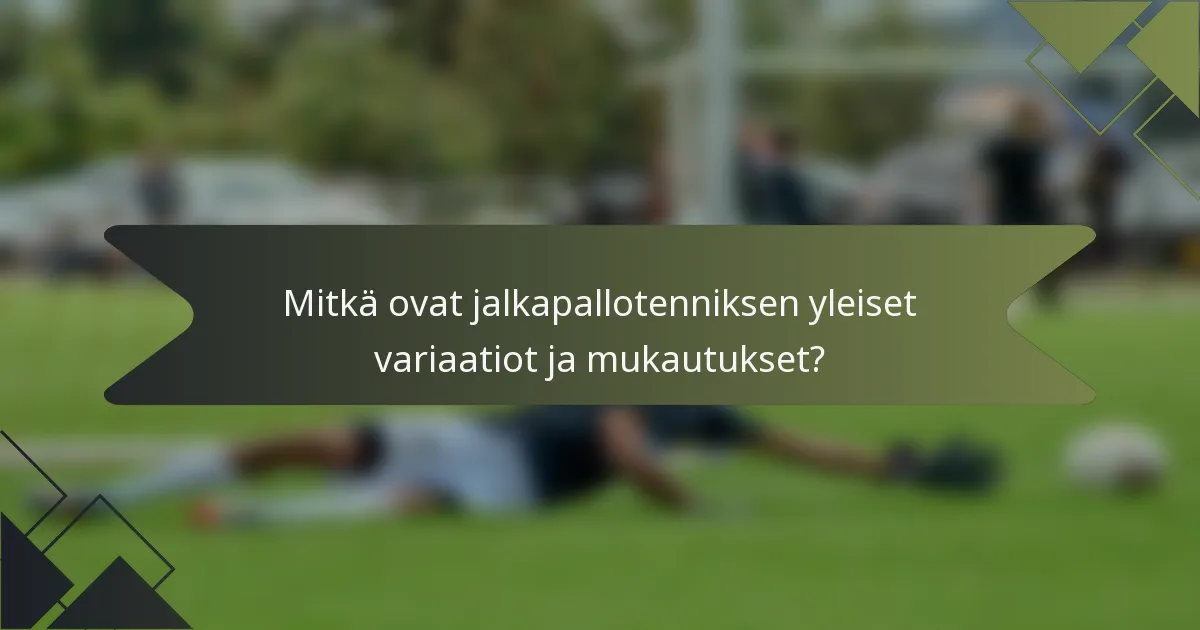 Mitkä ovat jalkapallotenniksen yleiset variaatiot ja mukautukset?
