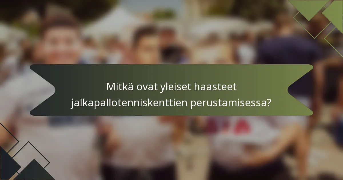Mitkä ovat yleiset haasteet jalkapallotenniskenttien perustamisessa?